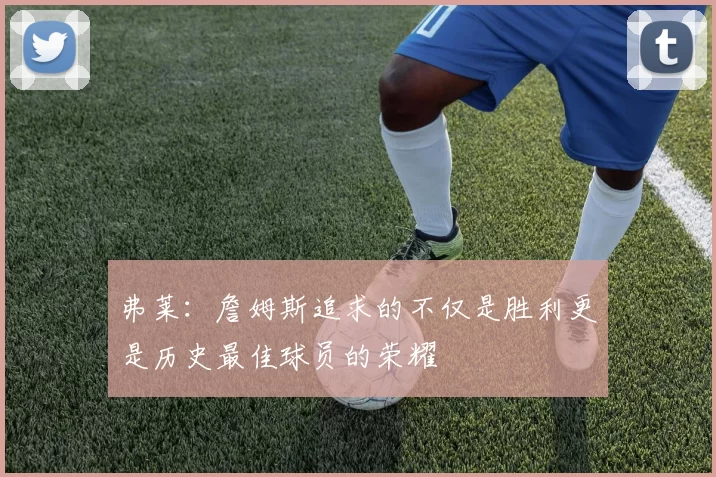 弗莱:詹姆斯追求的不仅是胜利更是历史最佳球员的荣耀