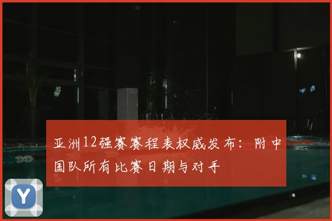 亚洲12强赛赛程表权威发布：附中国队所有比赛日期与对手