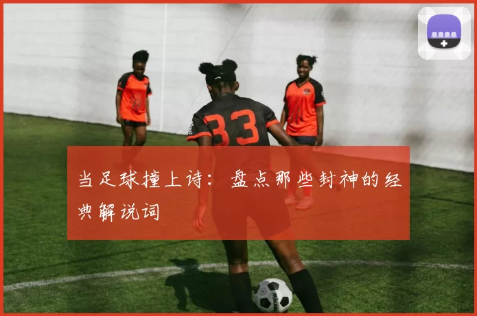 当足球撞上诗:盘点那些封神的经典解说词