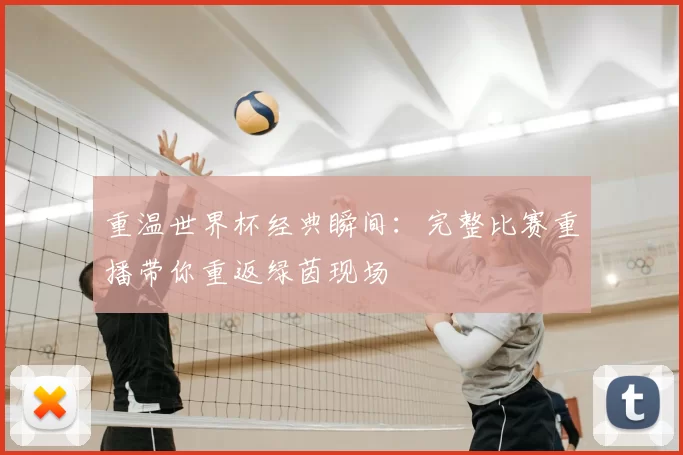 重温世界杯经典瞬间:完整比赛重播带你重返绿茵现场