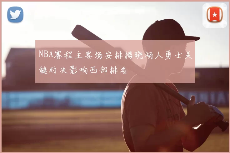 NBA赛程主客场安排揭晓湖人勇士关键对决影响西部排名