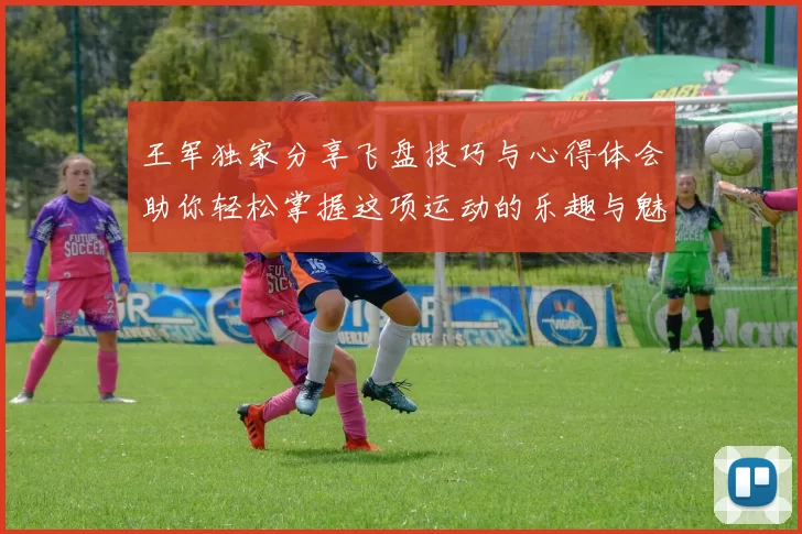 王军独家分享飞盘技巧与心得体会助你轻松掌握这项运动的乐趣与魅力