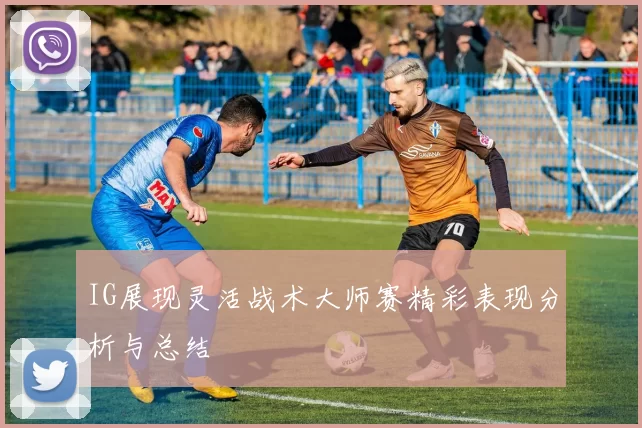 IG展现灵活战术大师赛精彩表现分析与总结