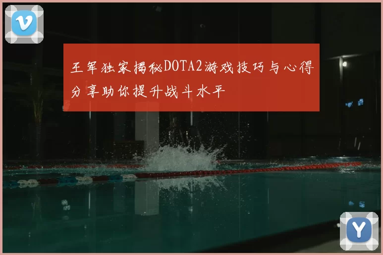 王军独家揭秘DOTA2游戏技巧与心得分享助你提升战斗水平