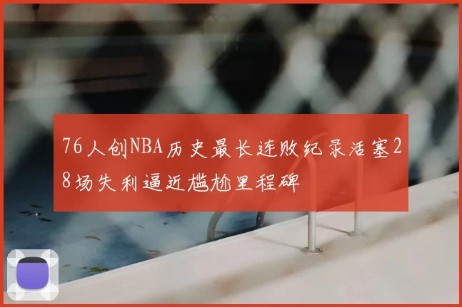 76人创NBA历史最长连败纪录活塞28场失利逼近尴尬里程碑