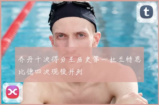 乔丹十次得分王历史第一杜兰特恩比德四次现役并列