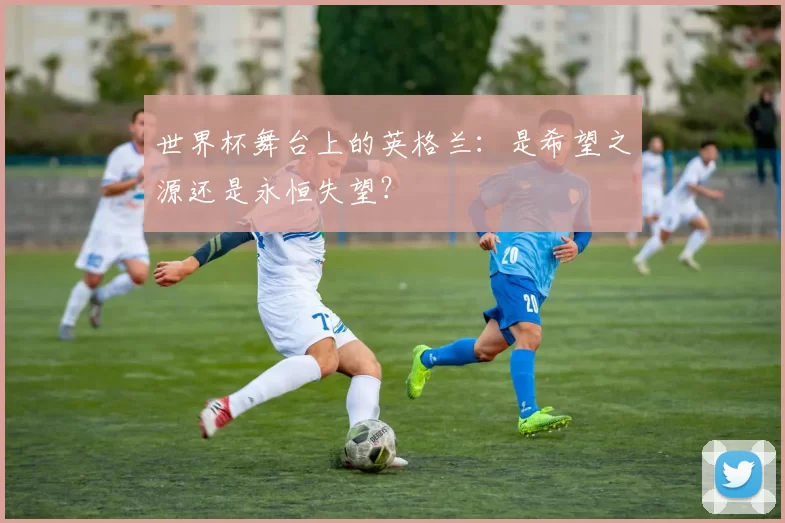 世界杯舞台上的英格兰：是希望之源还是永恒失望？