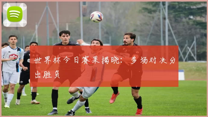世界杯今日赛果揭晓:多场对决分出胜负