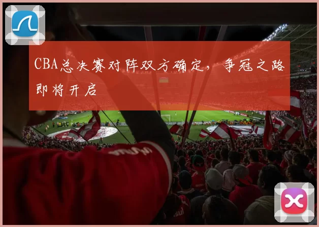 CBA总决赛对阵双方确定，争冠之路即将开启