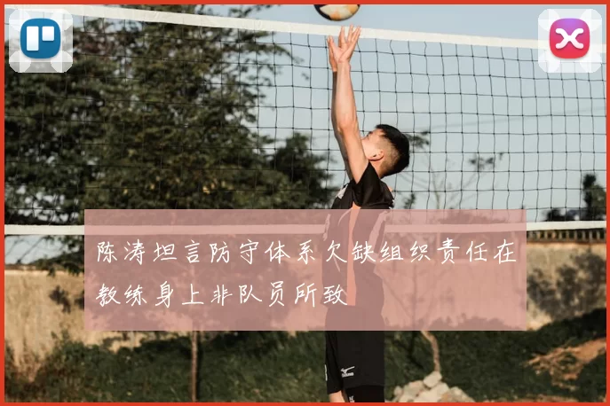 陈涛坦言防守体系欠缺组织责任在教练身上非队员所致