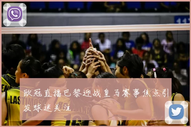 欧冠直播巴黎迎战皇马赛事焦点引发球迷关注