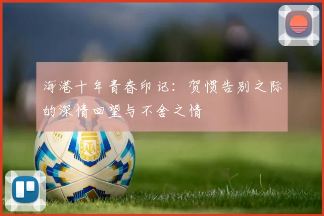 海港十年青春印记:贺惯告别之际的深情回望与不舍之情