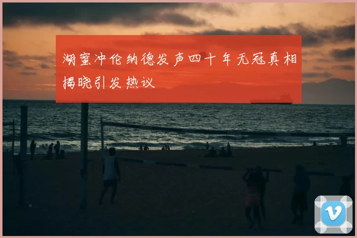 湖蜜冲伦纳德发声四十年无冠真相揭晓引发热议