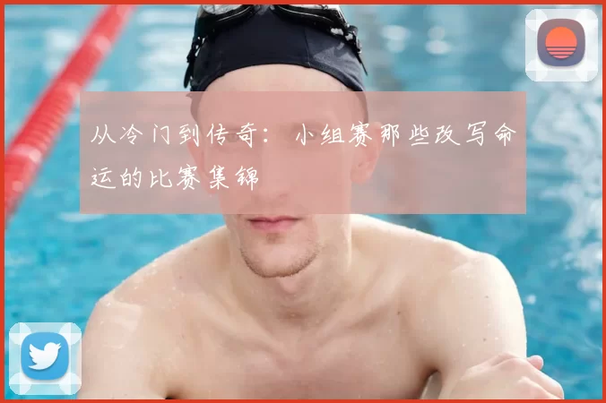 从冷门到传奇:小组赛那些改写命运的比赛集锦