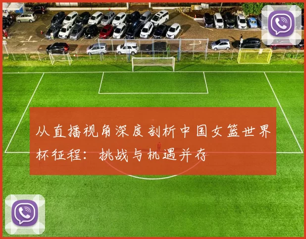 从直播视角深度剖析中国女篮世界杯征程:挑战与机遇并存