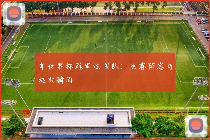 年世界杯冠军法国队：决赛阵容与经典瞬间
