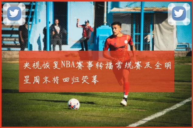 央视恢复NBA赛事转播常规赛及全明星周末将回归荧幕