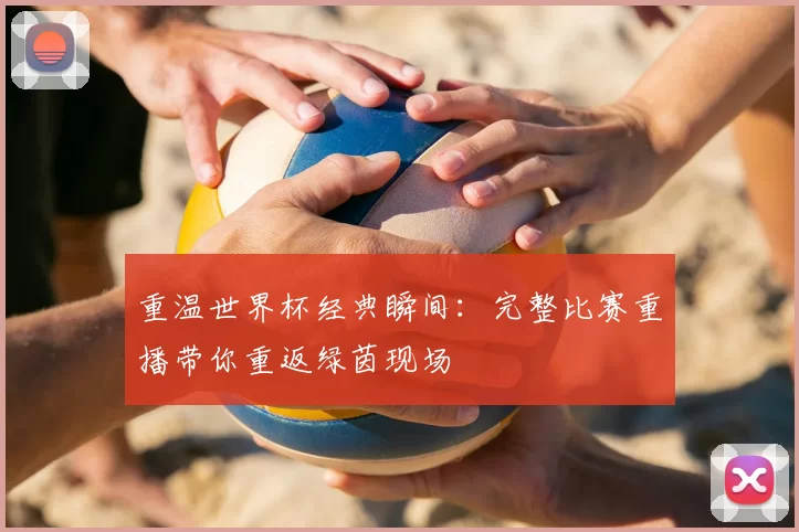 重温世界杯经典瞬间:完整比赛重播带你重返绿茵现场