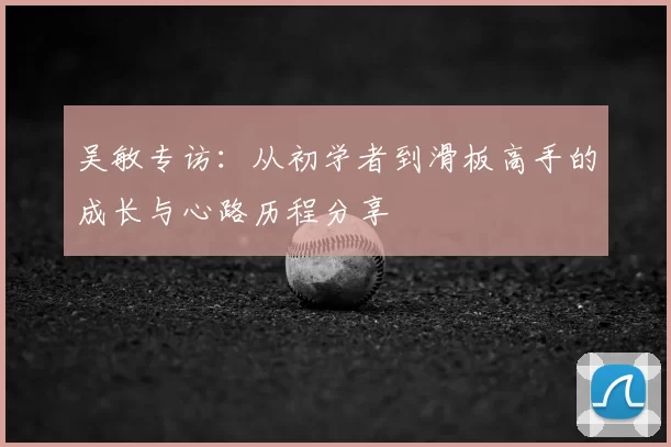 吴敏专访:从初学者到滑板高手的成长与心路历程分享