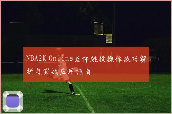 NBA2K Online后仰跳投操作技巧解析与实战应用指南