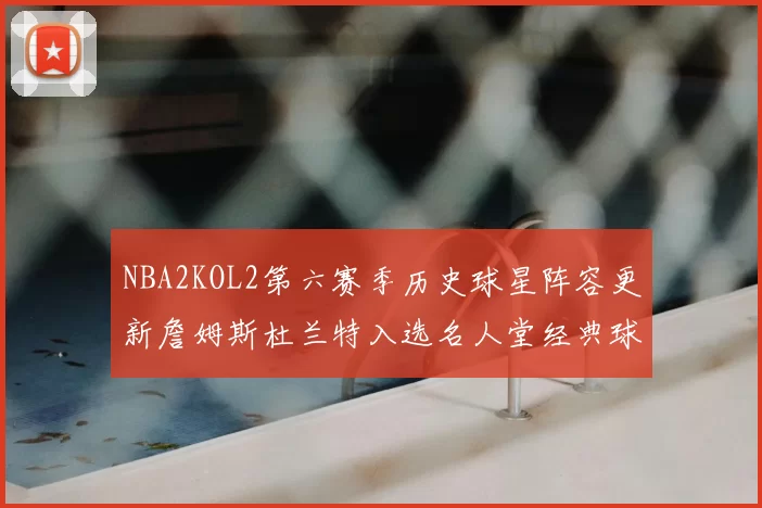 NBA2KOL2第六赛季历史球星阵容更新詹姆斯杜兰特入选名人堂经典球员