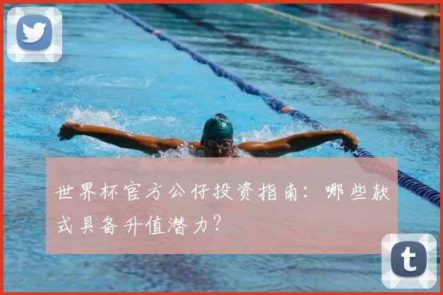世界杯官方公仔投资指南:哪些款式具备升值潜力?