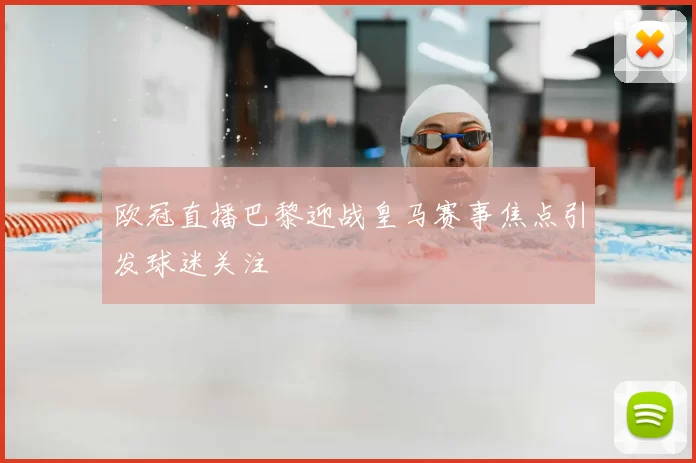 欧冠直播巴黎迎战皇马赛事焦点引发球迷关注