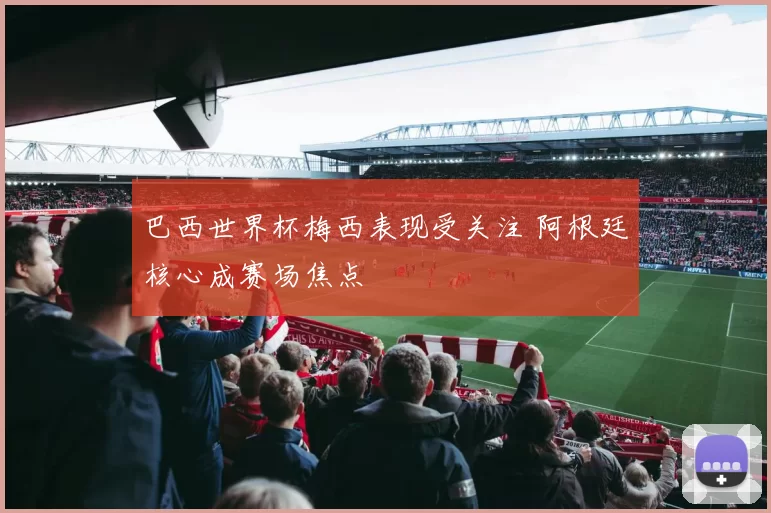 巴西世界杯梅西表现受关注 阿根廷核心成赛场焦点