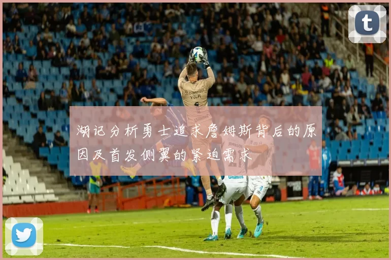 湖记分析勇士追求詹姆斯背后的原因及首发侧翼的紧迫需求