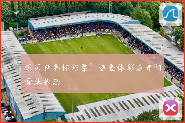 想买世界杯彩票?速查体彩店开门营业状态