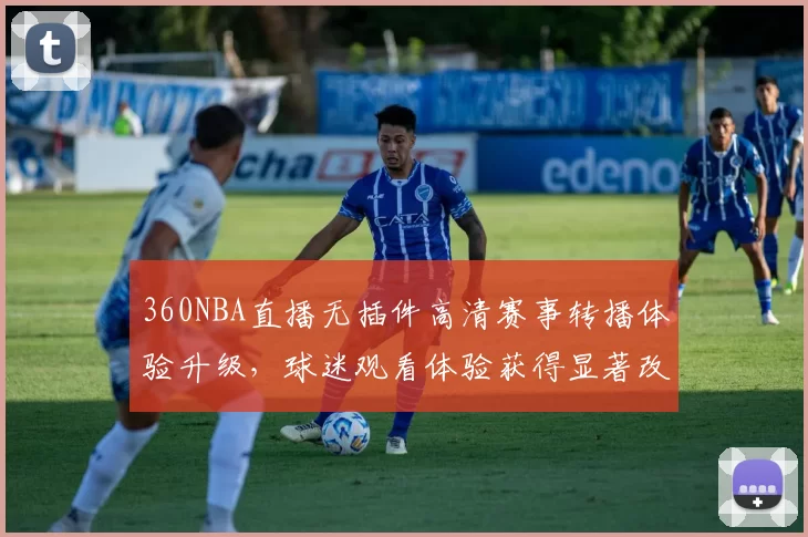 360NBA直播无插件高清赛事转播体验升级,球迷观看体验获得显著改善