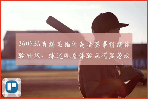 360NBA直播无插件高清赛事转播体验升级,球迷观看体验获得显著改善