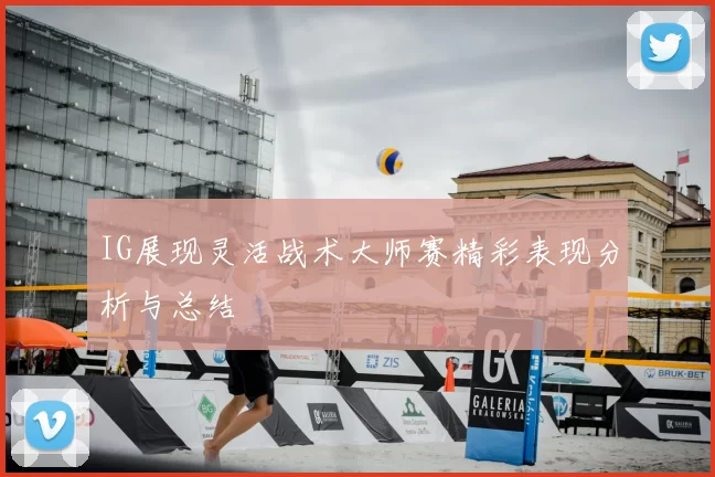 IG展现灵活战术大师赛精彩表现分析与总结