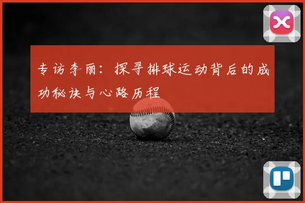 专访李丽:探寻排球运动背后的成功秘诀与心路历程