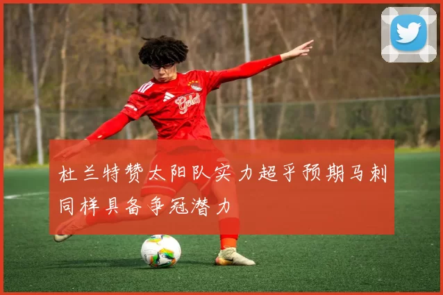 杜兰特赞太阳队实力超乎预期马刺同样具备争冠潜力