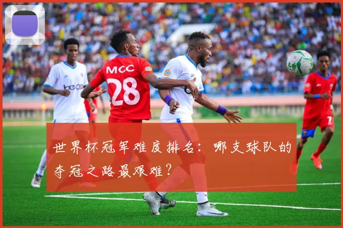 世界杯冠军难度排名:哪支球队的夺冠之路最艰难?