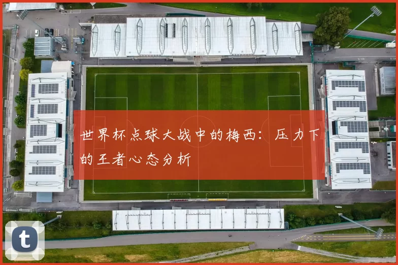 世界杯点球大战中的梅西:压力下的王者心态分析