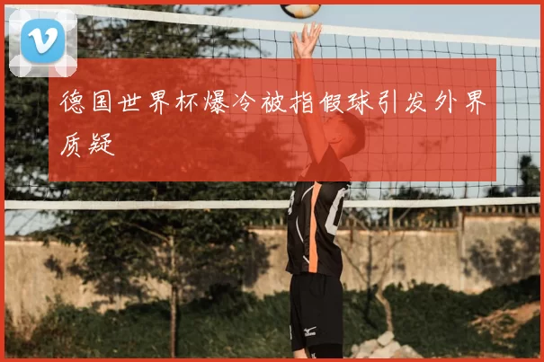 德国世界杯爆冷被指假球引发外界质疑