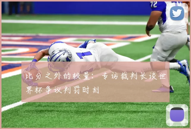 比分之外的较量:专访裁判长谈世界杯争议判罚时刻