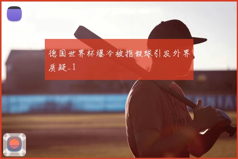 德国世界杯爆冷被指假球引发外界质疑_1