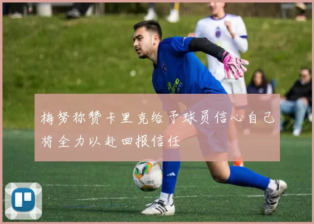 梅努称赞卡里克给予球员信心自己将全力以赴回报信任