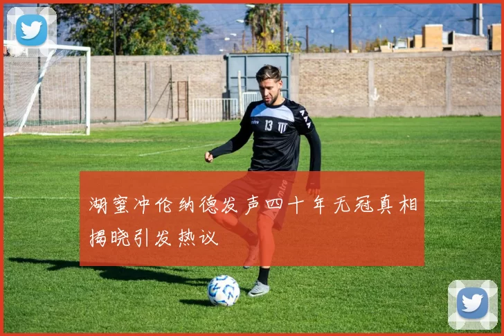 湖蜜冲伦纳德发声四十年无冠真相揭晓引发热议