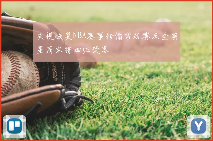 央视恢复NBA赛事转播常规赛及全明星周末将回归荧幕