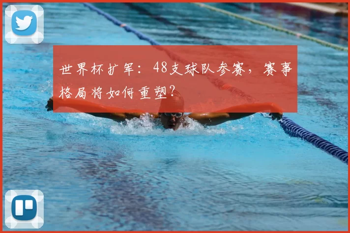 世界杯扩军:48支球队参赛,赛事格局将如何重塑?