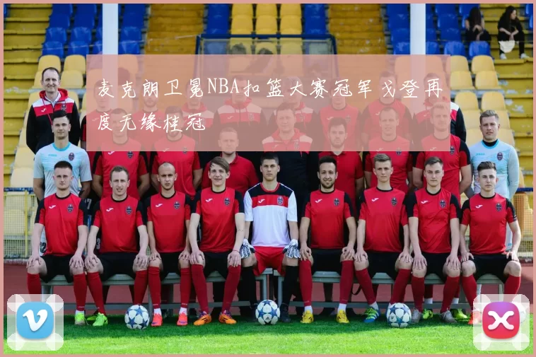 麦克朗卫冕NBA扣篮大赛冠军戈登再度无缘桂冠