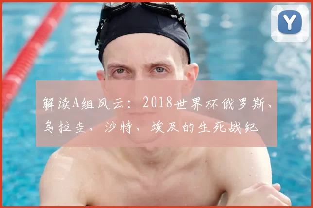 解读A组风云：2018世界杯俄罗斯、乌拉圭、沙特、埃及的生死战纪
