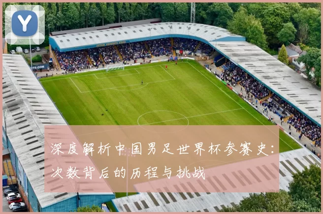深度解析中国男足世界杯参赛史:次数背后的历程与挑战
