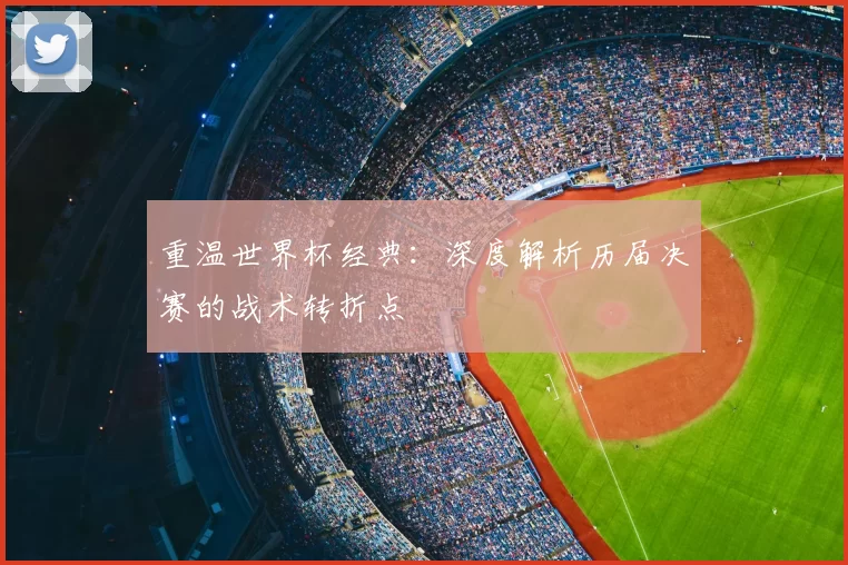 重温世界杯经典:深度解析历届决赛的战术转折点