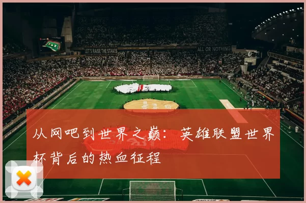 从网吧到世界之巅:英雄联盟世界杯背后的热血征程