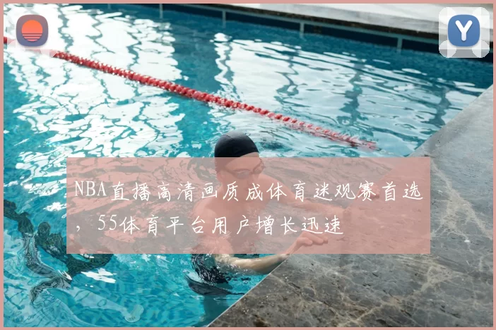 NBA直播高清画质成体育迷观赛首选,55体育平台用户增长迅速